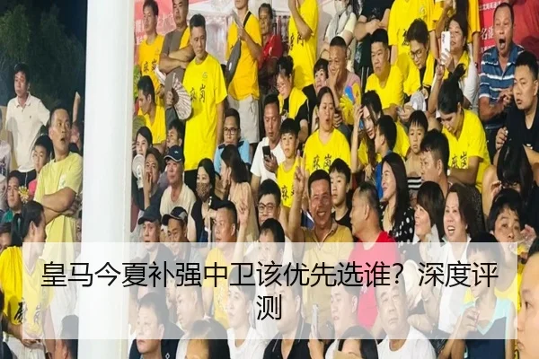 皇马今夏补强中卫该优先选谁？深度评测