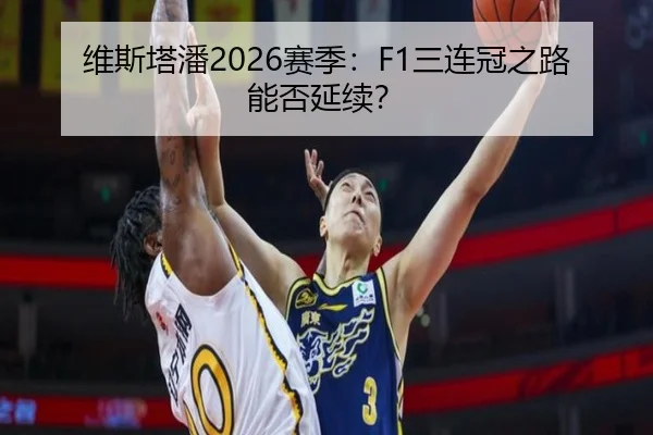 维斯塔潘2026赛季：F1三连冠之路能否延续？