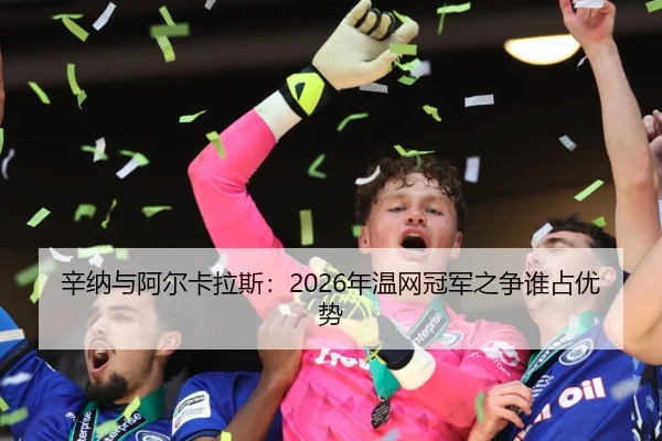 辛纳与阿尔卡拉斯：2026年温网冠军之争谁占优势